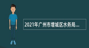 2021年广州市增城区水务局招聘聘员公告