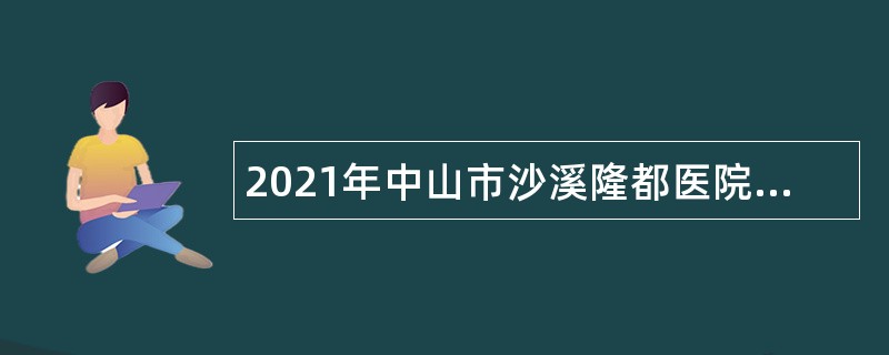 2021年中山市沙溪隆都医院第二期招聘合同制工作人员公告