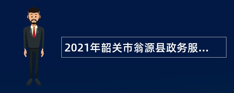 2021年韶关市翁源县政务服务数据管理局社会招聘新政务服务大厅窗口人员公告