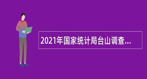 2021年国家统计局台山调查队招聘合同制人员公告（广东）