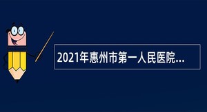 2021年惠州市第一人民医院招聘卫生专业技术人员公告