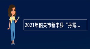 2021年韶关市新丰县“丹霞英才”教育教学类急需紧缺人才招聘公告