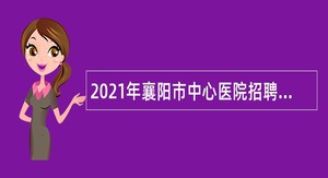 2021年襄阳市中心医院招聘紧缺高层次专业人才公告