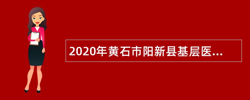 2020年黄石市阳新县基层医疗卫生专业技术人员专项招聘公告