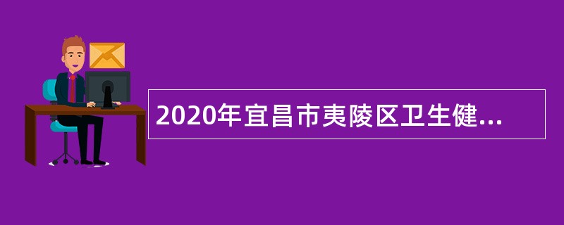 2020年宜昌市夷陵区卫生健康局所属事业单位第二次专项招聘公告