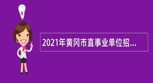 2021年黄冈市直事业单位招聘引进高层次人才公告