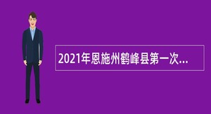 2021年恩施州鹤峰县第一次面向社会专项招聘工作人员公告