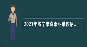 2021年咸宁市直事业单位招聘考试公告（178人）