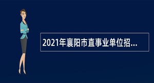 2021年襄阳市直事业单位招聘考试公告（306人）