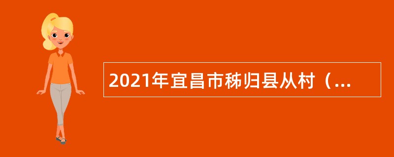 2021年宜昌市秭归县从村（社区）“两委”干部和村级扶贫专干中专项招聘公告