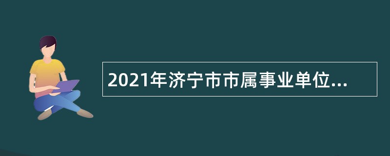 2021年济宁市市属事业单位第二批招聘（卫生类）简章