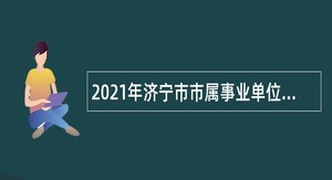 2021年济宁市市属事业单位第二批招聘（卫生类）简章