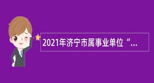 2021年济宁市属事业单位“优才计划”公告