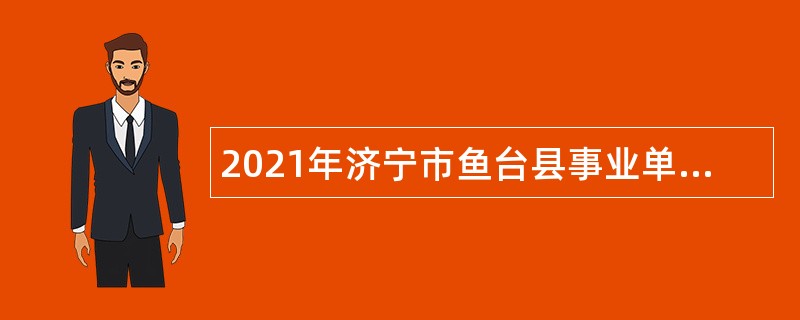 2021年济宁市鱼台县事业单位“优才计划”招聘公告（第二批）