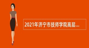 2021年济宁市技师学院高层次、高技能人才引进公告