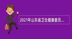 2021年山东省卫生健康委员会所属部分事业单位招聘简章