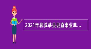 2021年聊城莘县县直事业单位及鲁西经济开发区管委会选聘工作人员公告