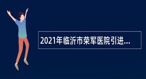 2021年临沂市荣军医院引进急需紧缺专业人才公告