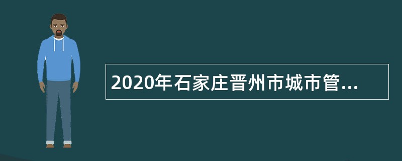 2020年石家庄晋州市城市管理综合执法局招聘劳务派遣制人员公告