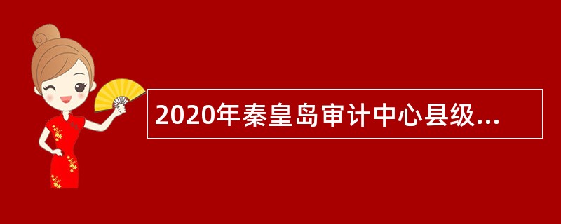 2020年秦皇岛审计中心县级行社业务岗位选用劳务派遣工招聘公告