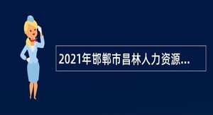 2021年邯郸市昌林人力资源有限公司招聘肥乡区劳务派遣服务人员公告