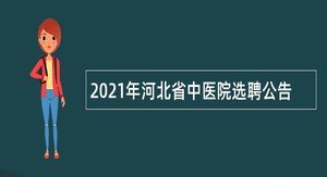 2021年河北省中医院选聘公告