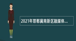 2021年邯郸冀南新区融媒体中心招聘公告