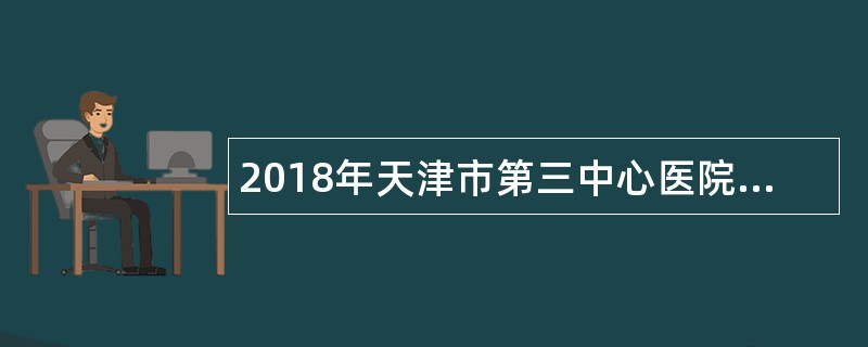 2018年天津市第三中心医院分院招聘公告