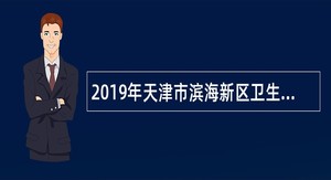 2019年天津市滨海新区卫生健康系统事业单位招聘高层次卫生人才公告