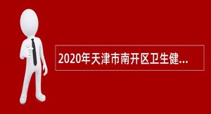 2020年天津市南开区卫生健康系统招聘事业单位工作人员公告
