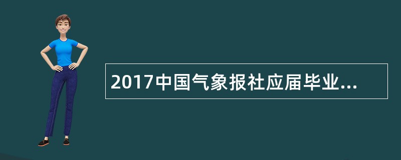 2017中国气象报社应届毕业生招聘公告