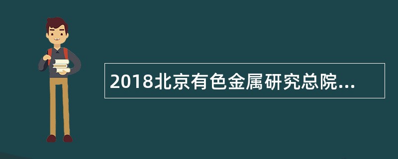 2018北京有色金属研究总院工程技术研究院应届毕业生招聘公告