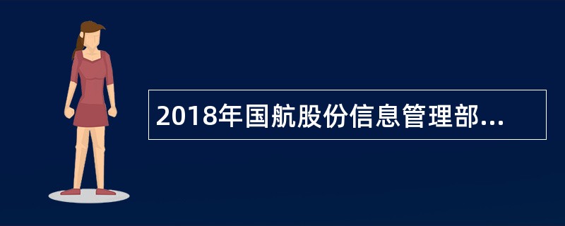 2018年国航股份信息管理部应届毕业生招聘公告