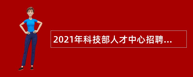 2021年科技部人才中心招聘劳动合同制人员公告