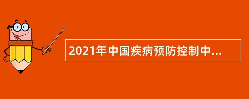 2021年中国疾病预防控制中心控烟办公室项目招聘公告