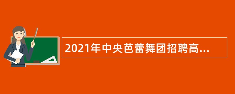 2021年中央芭蕾舞团招聘高校毕业生公告（第二批）