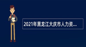 2021年黑龙江大庆市人力资源考试鉴定中心招聘公告