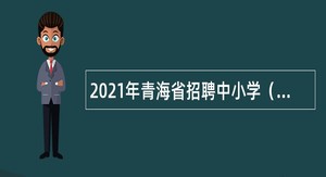 2021年青海省招聘中小学（幼儿园、特殊教育）教师公告