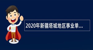 2020年新疆塔城地区事业单位面向社会招聘空缺岗位补录公告