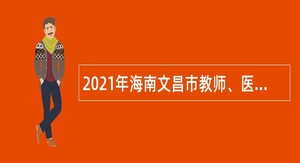 2021年海南文昌市教师、医务人员招聘公告