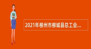 2021年柳州市柳城县总工会编外合同制员工招聘公告