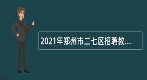 2021年郑州市二七区招聘教师公告