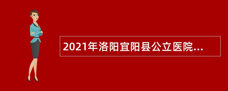 2021年洛阳宜阳县公立医院招聘专业技术人员公告