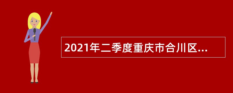 2021年二季度重庆市合川区人民医院招聘非在编人员简章