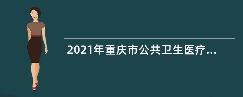 2021年重庆市公共卫生医疗救治中心急聘各类人才公告