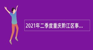2021年二季度重庆黔江区事业单位考核招聘公告