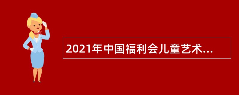2021年中国福利会儿童艺术剧院招聘公告（上海）