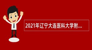 2021年辽宁大连医科大学附属第二医院招聘高层次人才公告