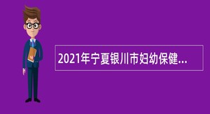 2021年宁夏银川市妇幼保健院以及下属社区卫生服务机构自主招聘编外合同制人员公告