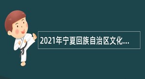 2021年宁夏回族自治区文化和旅游厅事业单位自主招聘公告